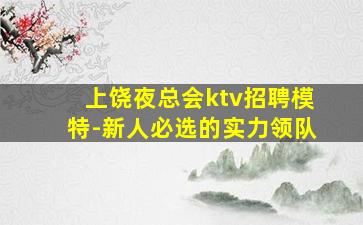 上饶夜总会ktv招聘模特-新人必选的实力领队