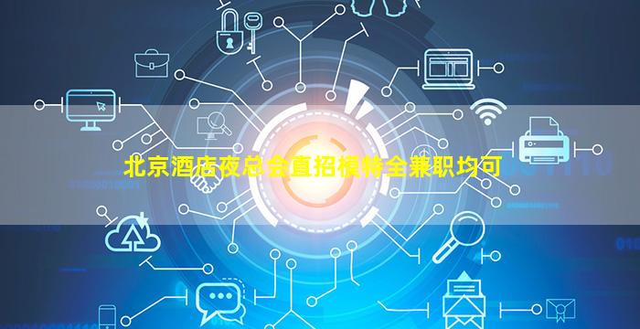 北京酒店夜总会直招模特全兼职均可